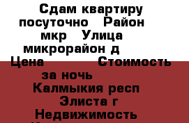 Сдам квартиру посуточно › Район ­ 4 мкр › Улица ­ 4 микрорайон д. 39/2 › Цена ­ 1 200 › Стоимость за ночь ­ 1 200 - Калмыкия респ., Элиста г. Недвижимость » Квартиры аренда посуточно   